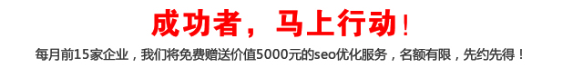 成功者，馬上行動！每月前15家企業(yè)，我們將免費贈送價值5000元的seo優(yōu)化服務(wù)，名額有限，先約先得！
